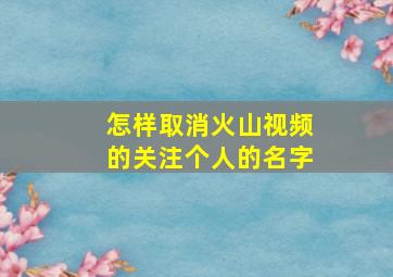 怎样取消火山视频的关注个人的名字