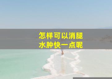 怎样可以消腿水肿快一点呢