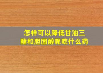 怎样可以降低甘油三酯和胆固醇呢吃什么药