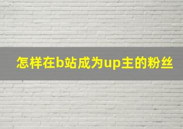 怎样在b站成为up主的粉丝