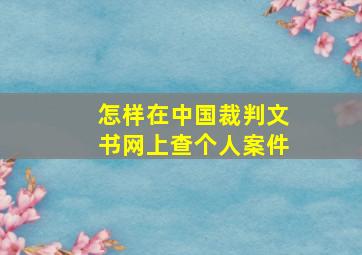 怎样在中国裁判文书网上查个人案件