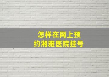 怎样在网上预约湘雅医院挂号