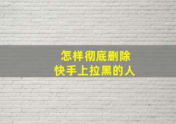 怎样彻底删除快手上拉黑的人