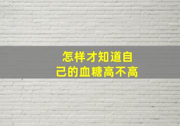 怎样才知道自己的血糖高不高