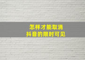 怎样才能取消抖音的限时可见