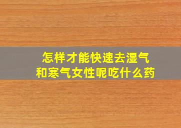 怎样才能快速去湿气和寒气女性呢吃什么药