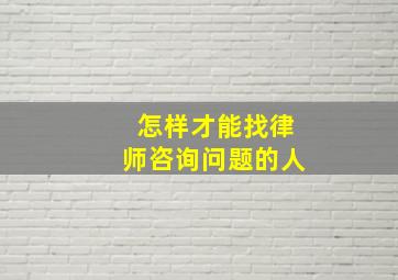 怎样才能找律师咨询问题的人