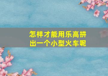 怎样才能用乐高拼出一个小型火车呢