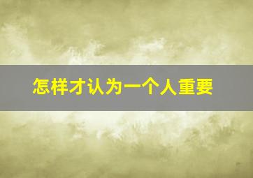 怎样才认为一个人重要