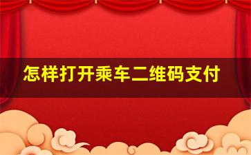 怎样打开乘车二维码支付