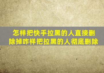 怎样把快手拉黑的人直接删除掉咋样把拉黑的人彻底删除