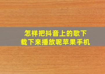 怎样把抖音上的歌下载下来播放呢苹果手机