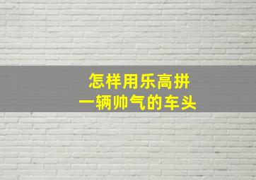 怎样用乐高拼一辆帅气的车头