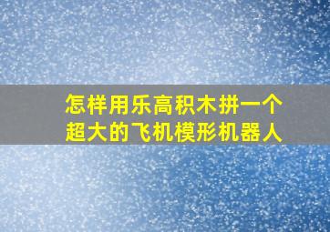 怎样用乐高积木拼一个超大的飞机模形机器人