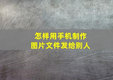 怎样用手机制作图片文件发给别人