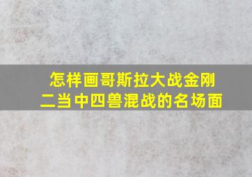 怎样画哥斯拉大战金刚二当中四兽混战的名场面