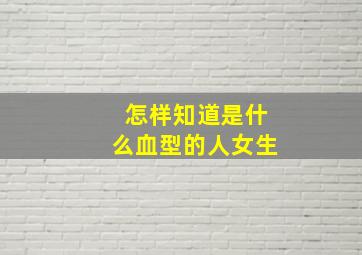 怎样知道是什么血型的人女生