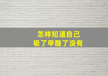 怎样知道自己吸了甲醛了没有