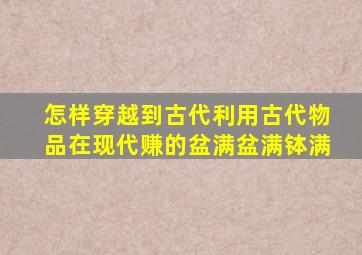 怎样穿越到古代利用古代物品在现代赚的盆满盆满钵满