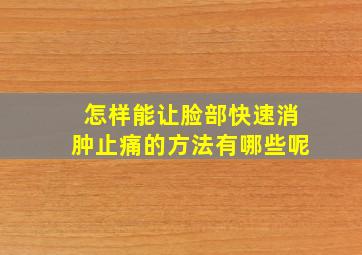 怎样能让脸部快速消肿止痛的方法有哪些呢