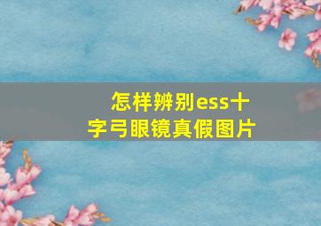 怎样辨别ess十字弓眼镜真假图片