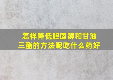 怎样降低胆固醇和甘油三酯的方法呢吃什么药好