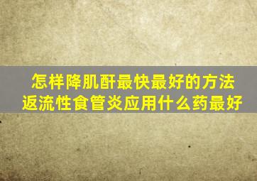 怎样降肌酐最快最好的方法返流性食管炎应用什么药最好