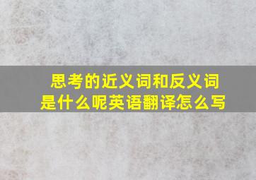 思考的近义词和反义词是什么呢英语翻译怎么写