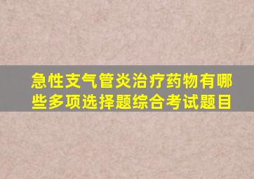 急性支气管炎治疗药物有哪些多项选择题综合考试题目