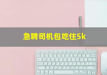 急聘司机包吃住5k