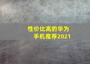 性价比高的华为手机推荐2021