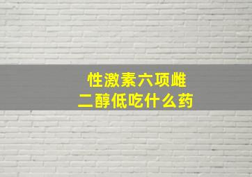 性激素六项雌二醇低吃什么药