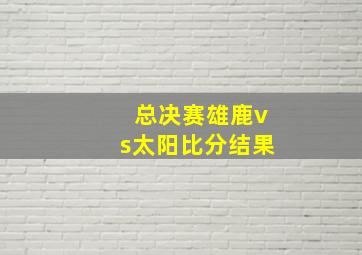 总决赛雄鹿vs太阳比分结果