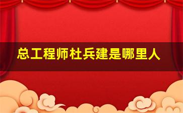 总工程师杜兵建是哪里人