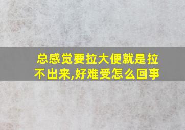 总感觉要拉大便就是拉不出来,好难受怎么回事