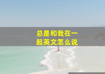 总是和我在一起英文怎么说