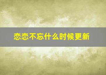 恋恋不忘什么时候更新