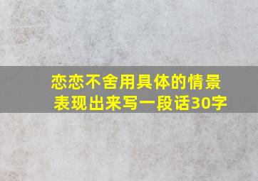 恋恋不舍用具体的情景表现出来写一段话30字