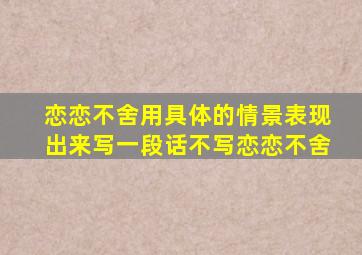 恋恋不舍用具体的情景表现出来写一段话不写恋恋不舍