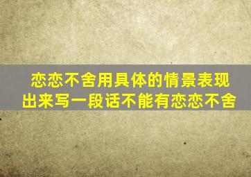 恋恋不舍用具体的情景表现出来写一段话不能有恋恋不舍