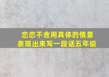 恋恋不舍用具体的情景表现出来写一段话五年级