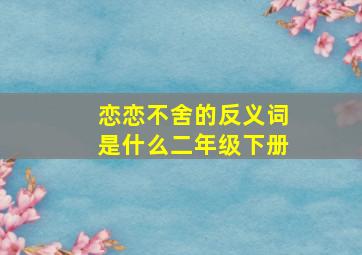 恋恋不舍的反义词是什么二年级下册