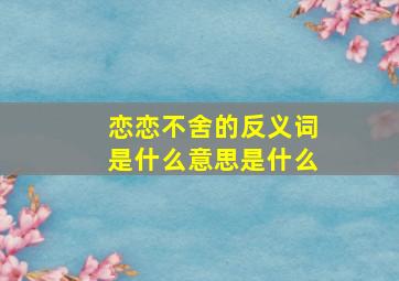 恋恋不舍的反义词是什么意思是什么