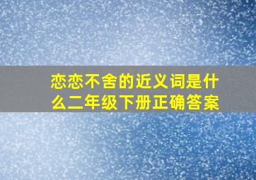 恋恋不舍的近义词是什么二年级下册正确答案