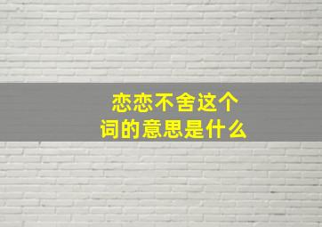 恋恋不舍这个词的意思是什么