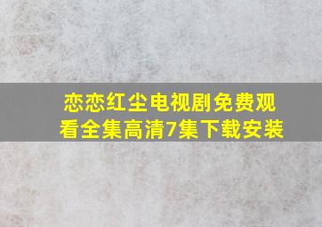 恋恋红尘电视剧免费观看全集高清7集下载安装