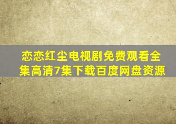 恋恋红尘电视剧免费观看全集高清7集下载百度网盘资源