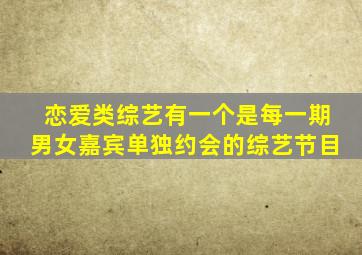 恋爱类综艺有一个是每一期男女嘉宾单独约会的综艺节目