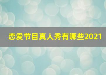 恋爱节目真人秀有哪些2021