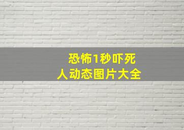 恐怖1秒吓死人动态图片大全